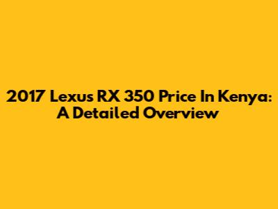 2017 Lexus RX 350 Price In Kenya: A Detailed Overview