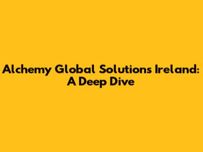 Alchemy Global Solutions Ireland: A Deep Dive