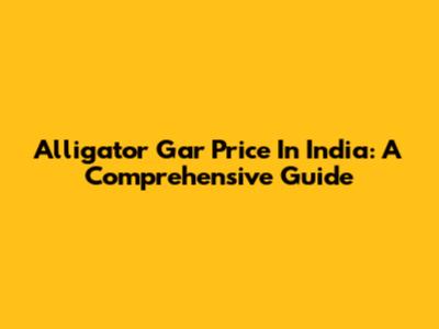 Alligator Gar Price In India: A Comprehensive Guide