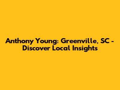 Anthony Young: Greenville, SC - Discover Local Insights