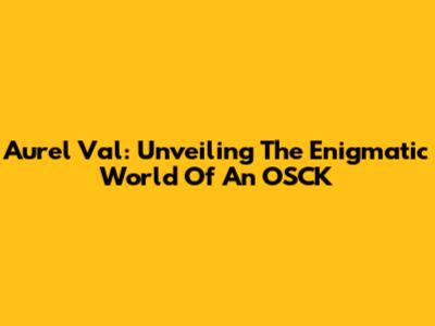 Aurel Val: Unveiling The Enigmatic World Of An OSCK