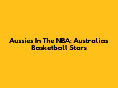 Aussies In The NBA: Australia's Basketball Stars