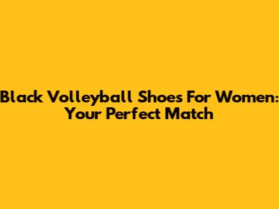 Black Volleyball Shoes For Women: Your Perfect Match