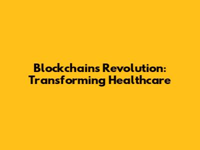 Blockchain's Revolution: Transforming Healthcare