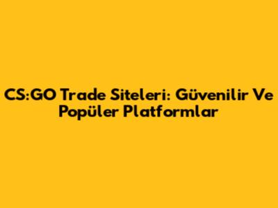CS:GO Trade Siteleri: Güvenilir Ve Popüler Platformlar