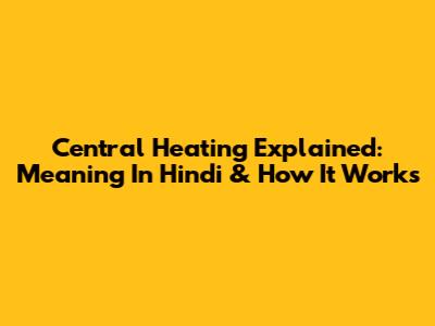 Central Heating Explained: Meaning In Hindi & How It Works