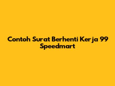 Contoh Surat Berhenti Kerja 99 Speedmart