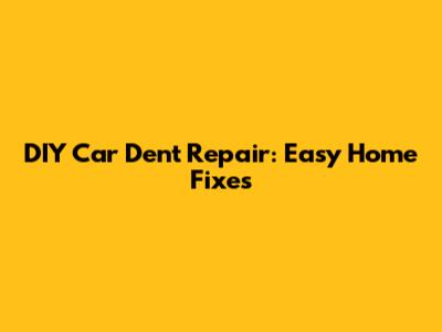 DIY Car Dent Repair: Easy Home Fixes