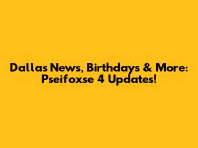Dallas News, Birthdays & More: Pseifoxse 4 Updates!