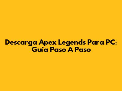 Descarga Apex Legends Para PC: Guía Paso A Paso