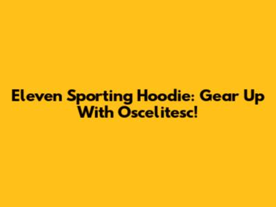 Eleven Sporting Hoodie: Gear Up With Oscelitesc!