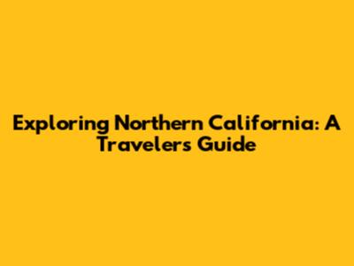 Exploring Northern California: A Traveler's Guide