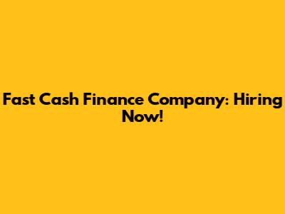 Fast Cash Finance Company: Hiring Now!
