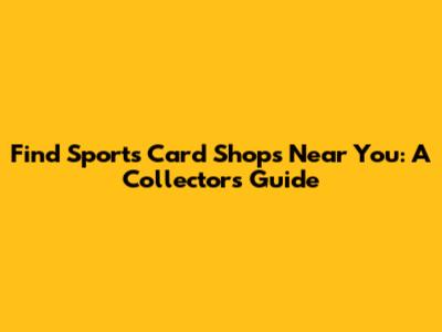 Find Sports Card Shops Near You: A Collector's Guide