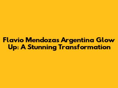 Flavio Mendoza's Argentina Glow Up: A Stunning Transformation
