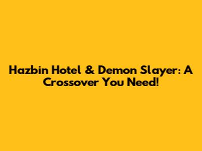 Hazbin Hotel & Demon Slayer: A Crossover You Need!
