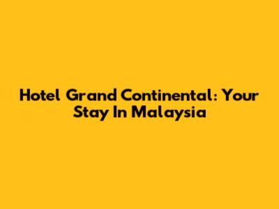 Hotel Grand Continental: Your Stay In Malaysia