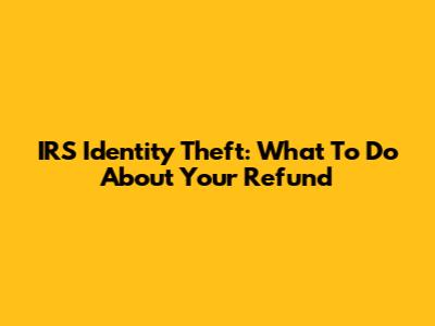 IRS Identity Theft: What To Do About Your Refund