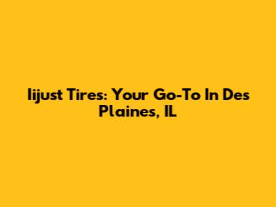 Iijust Tires: Your Go-To In Des Plaines, IL