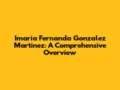 Imaria Fernanda Gonzalez Martinez: A Comprehensive Overview