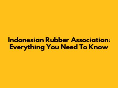 Indonesian Rubber Association: Everything You Need To Know