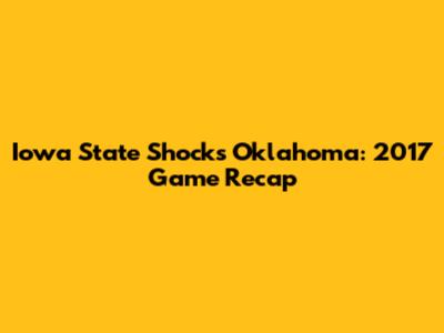 Iowa State Shocks Oklahoma: 2017 Game Recap