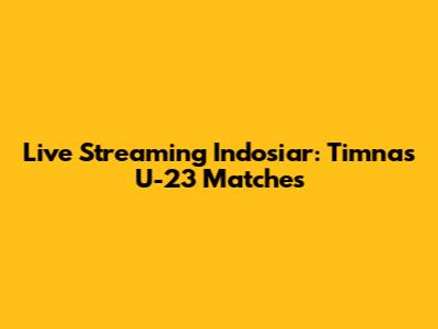Live Streaming Indosiar: Timnas U-23 Matches