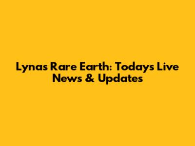 Lynas Rare Earth: Today's Live News & Updates