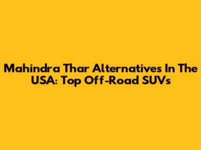 Mahindra Thar Alternatives In The USA: Top Off-Road SUVs