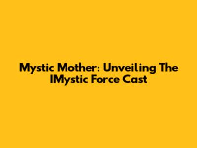 Mystic Mother: Unveiling The IMystic Force Cast