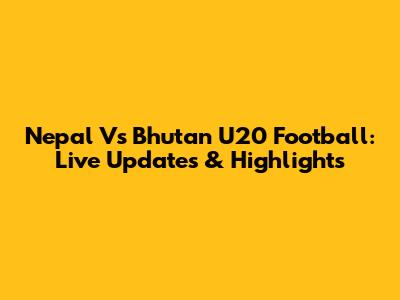 Nepal Vs Bhutan U20 Football: Live Updates & Highlights