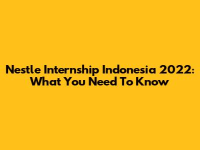 Nestle Internship Indonesia 2022: What You Need To Know