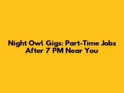 Night Owl Gigs: Part-Time Jobs After 7 PM Near You