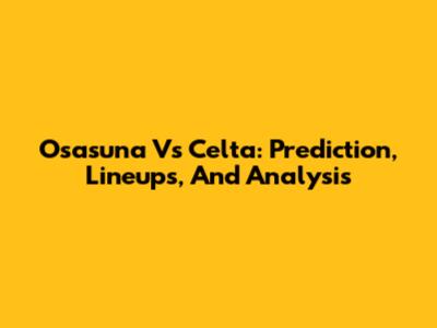 Osasuna Vs Celta: Prediction, Lineups, And Analysis