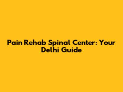 Pain Rehab Spinal Center: Your Delhi Guide