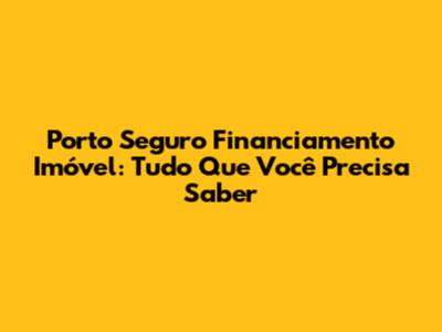 Porto Seguro Financiamento Imóvel: Tudo Que Você Precisa Saber