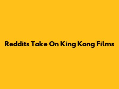 Reddit's Take On King Kong Films