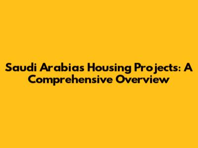 Saudi Arabia's Housing Projects: A Comprehensive Overview