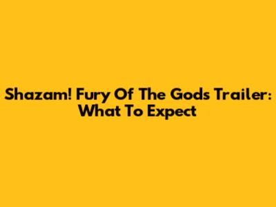 Shazam! Fury Of The Gods Trailer: What To Expect