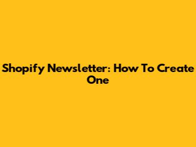 Shopify Newsletter: How To Create One