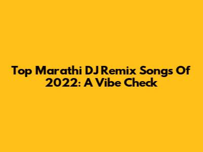 Top Marathi DJ Remix Songs Of 2022: A Vibe Check