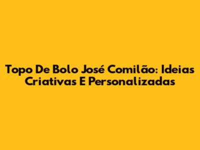 Topo De Bolo José Comilão: Ideias Criativas E Personalizadas
