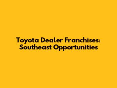 Toyota Dealer Franchises: Southeast Opportunities