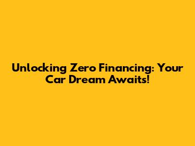 Unlocking Zero Financing: Your Car Dream Awaits!