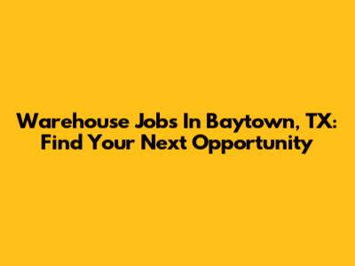 Warehouse Jobs In Baytown, TX: Find Your Next Opportunity