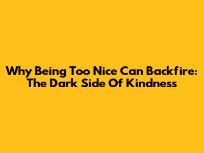 Why Being Too Nice Can Backfire: The Dark Side Of Kindness